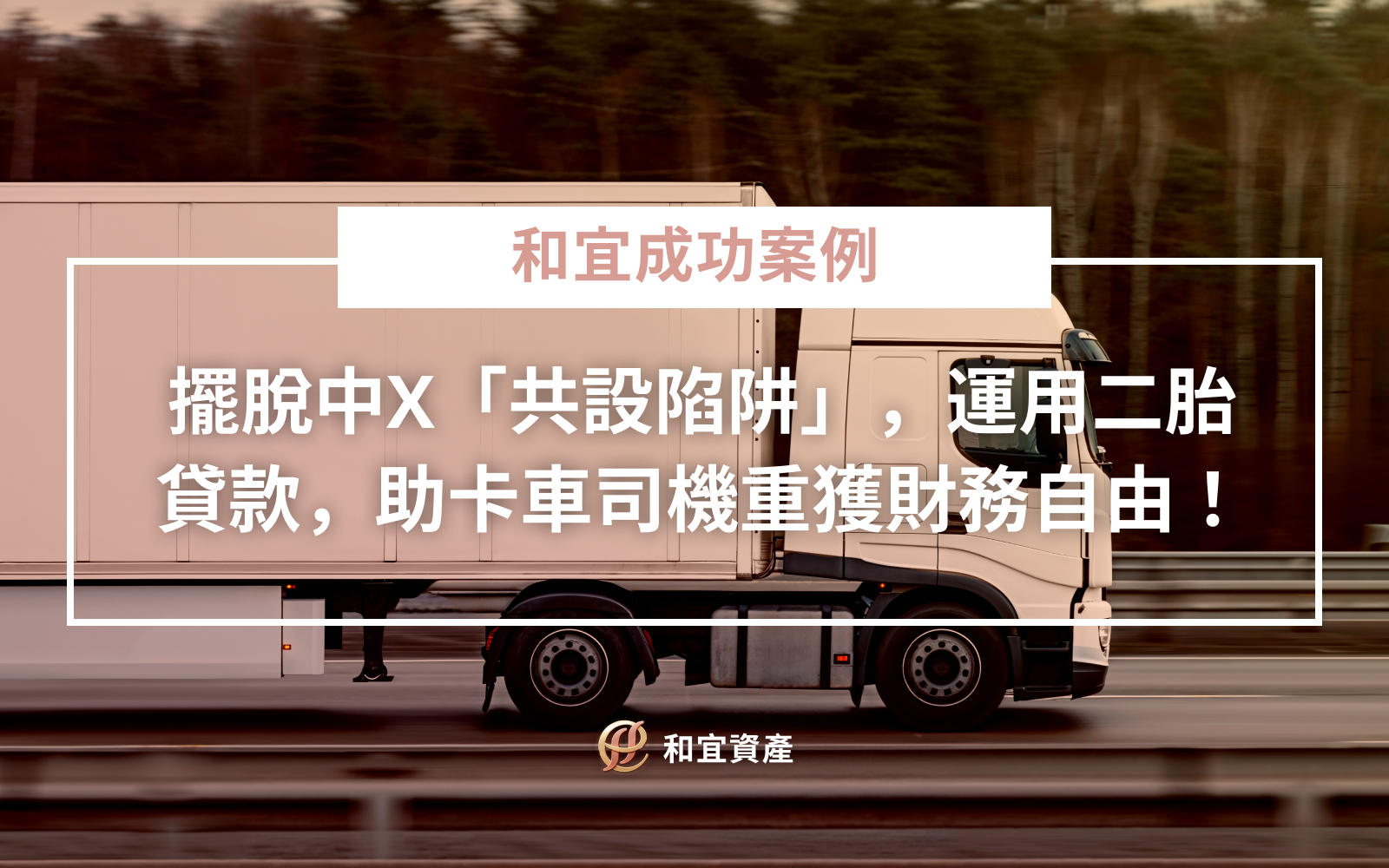 和宜成功案例｜擺脫中X「共設陷阱」，和宜資產運用二胎貸款，助卡車司機重獲財務自由！